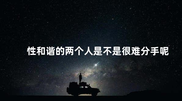 性和谐的两个人是不是很难分手呢