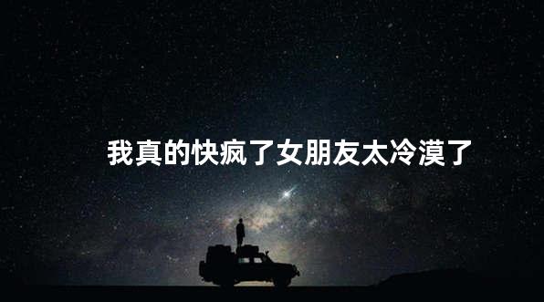 我真的快疯了女朋友太冷漠了