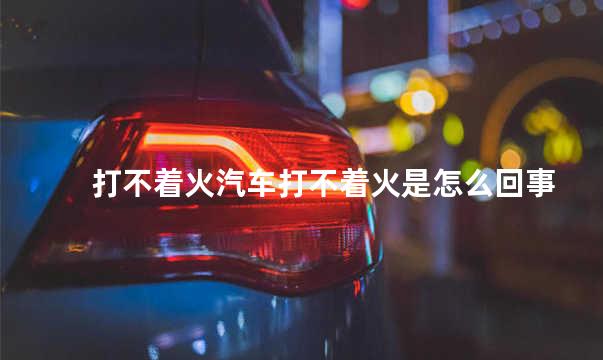 打不着火汽车打不着火是怎么回事