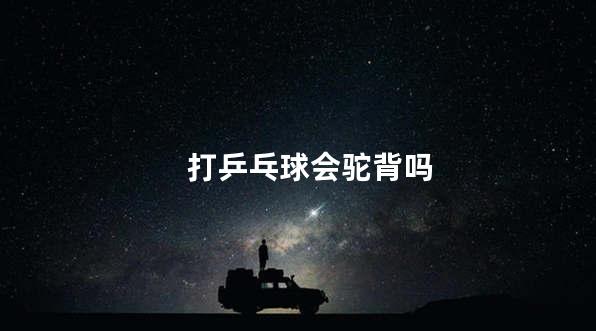 打乒乓球会驼背吗