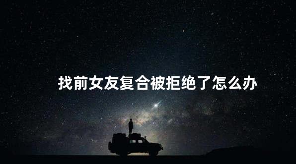 找前女友复合被拒绝了怎么办