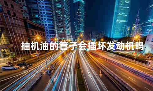 抽机油的管子会插坏发动机吗