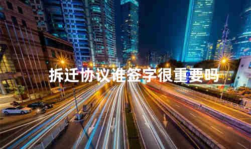 拆迁协议谁签字很重要吗