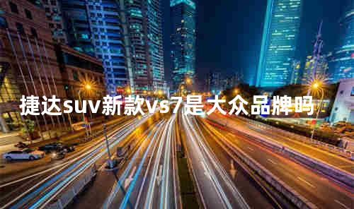 捷达suv新款vs7是大众品牌吗