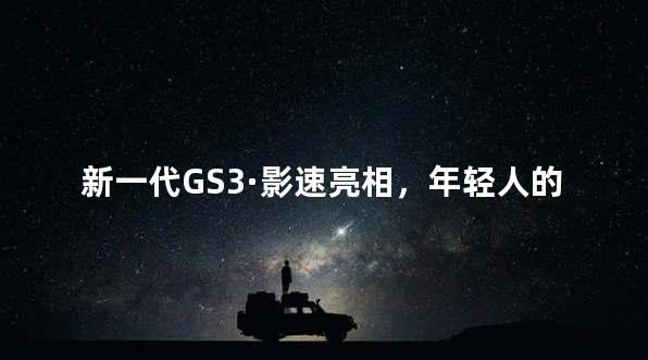 新一代GS3·影速亮相，年轻人的“移动超级伙伴”来了