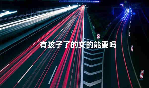有孩子了的女的能要吗