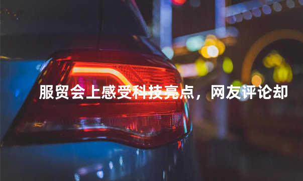 服贸会上感受科技亮点，网友评论却让我找不到头脑