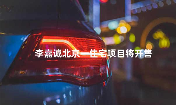 李嘉诚北京一住宅项目将开售