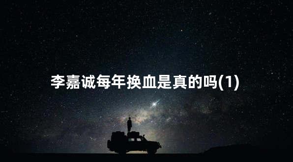 李嘉诚每年换血是真的吗(1)