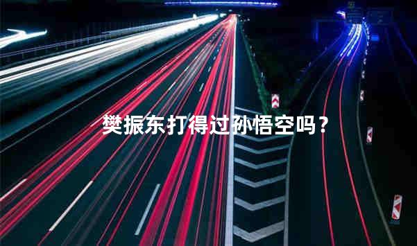 樊振东打得过孙悟空吗？