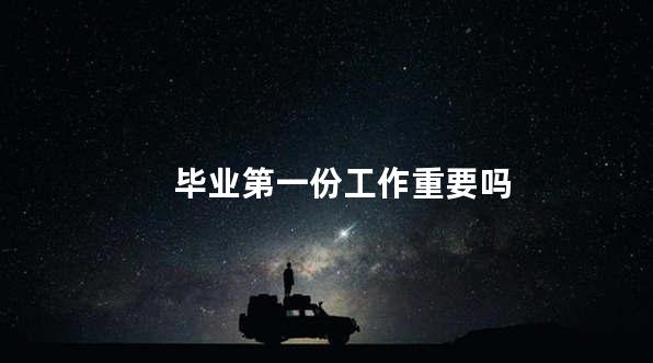 毕业第一份工作重要吗