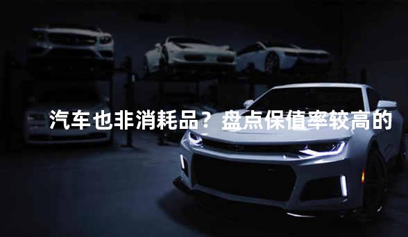汽车也非消耗品？盘点保值率较高的3款车