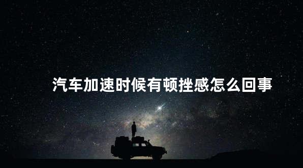 汽车加速时候有顿挫感怎么回事