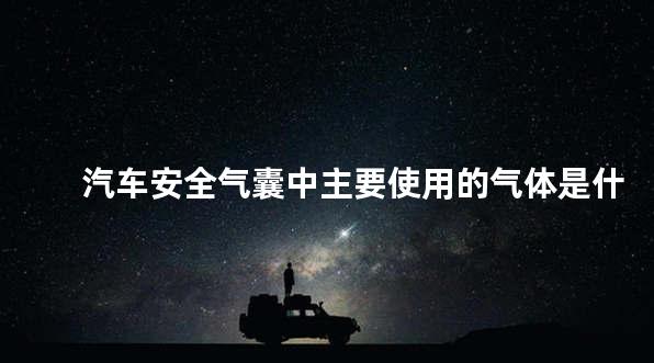 汽车安全气囊中主要使用的气体是什么