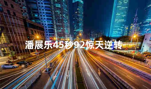 潘展乐45秒92惊天逆转