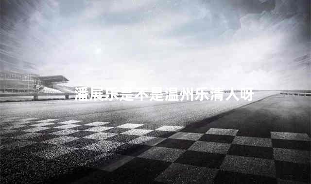 潘展乐是不是温州乐清人呀