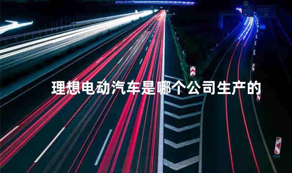 理想电动汽车是哪个公司生产的