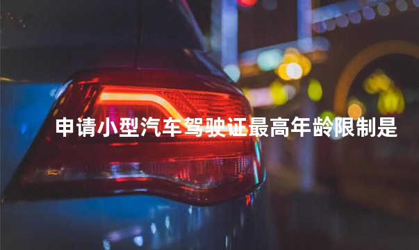申请小型汽车驾驶证最高年龄限制是多少岁