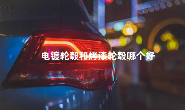电镀轮毂和烤漆轮毂哪个好