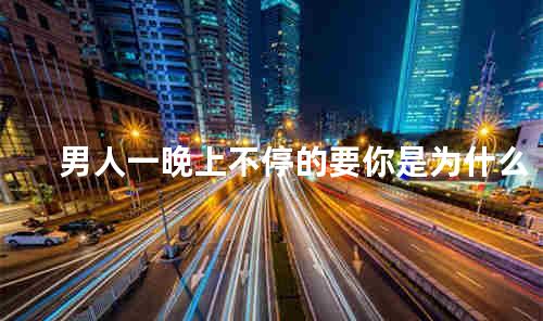 男人一晚上不停的要你是为什么