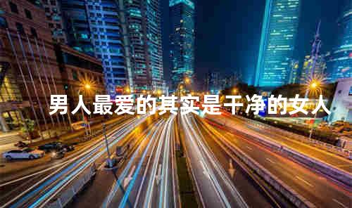 男人最爱的其实是干净的女人