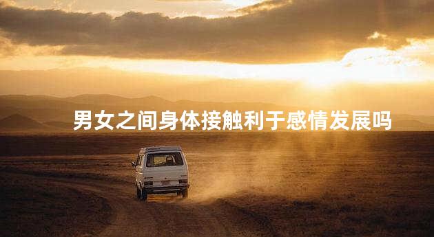 男女之间身体接触利于感情发展吗