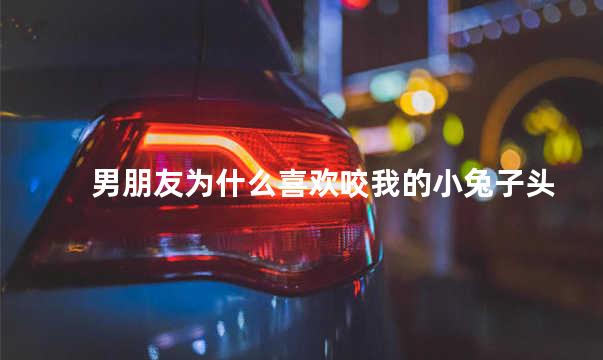 男朋友为什么喜欢咬我的小兔子头
