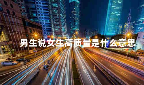 男生说女生高质量是什么意思