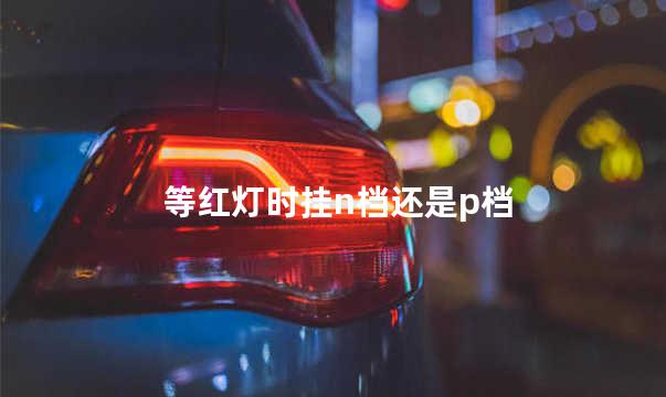 等红灯时挂n档还是p档