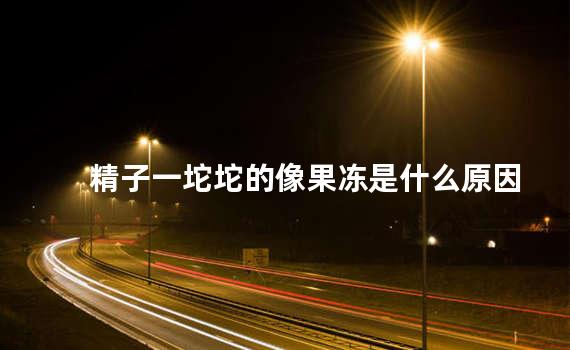精子一坨坨的像果冻是什么原因