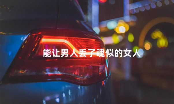 能让男人丢了魂似的女人