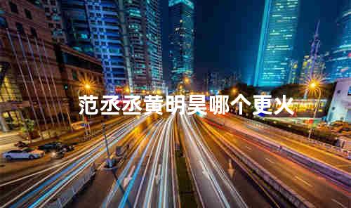 范丞丞黄明昊哪个更火