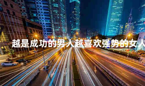 越是成功的男人越喜欢强势的女人