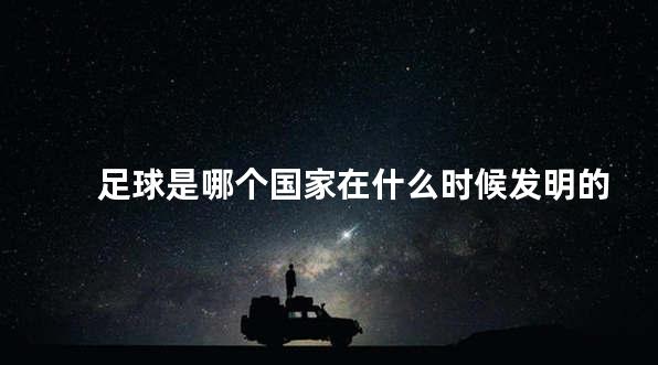 足球是哪个国家在什么时候发明的