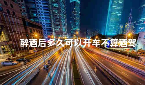 醉酒后多久可以开车不算酒驾
