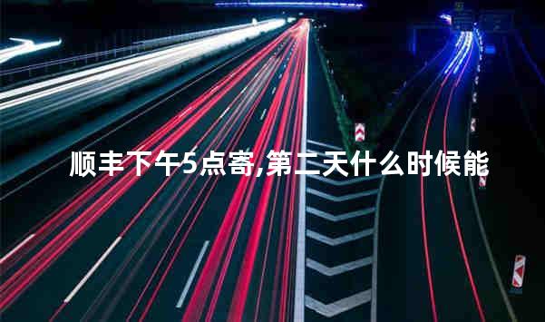 顺丰下午5点寄,第二天什么时候能到