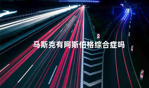 马斯克有阿斯伯格综合症吗