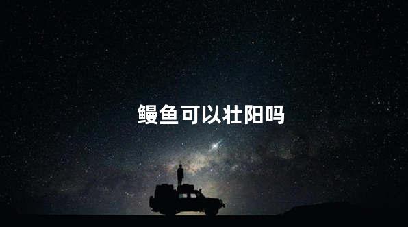 鳗鱼可以壮阳吗