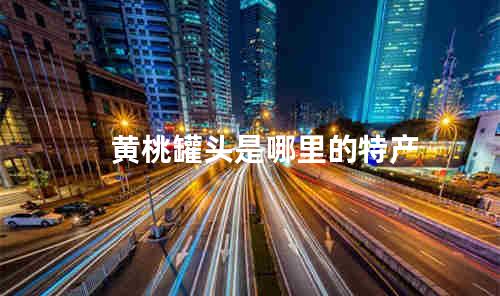 黄桃罐头是哪里的特产