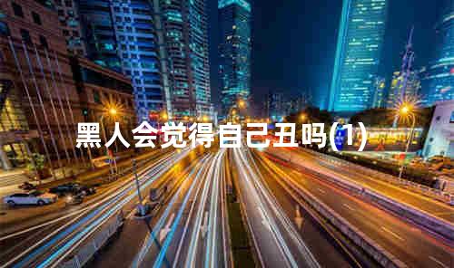 黑人会觉得自己丑吗(1)