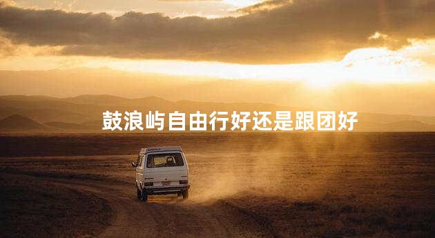鼓浪屿自由行好还是跟团好